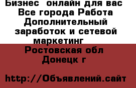 Бизнес- онлайн для вас! - Все города Работа » Дополнительный заработок и сетевой маркетинг   . Ростовская обл.,Донецк г.